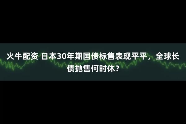 火牛配资 日本30年期国债标售表现平平，全球长债抛售何时休？