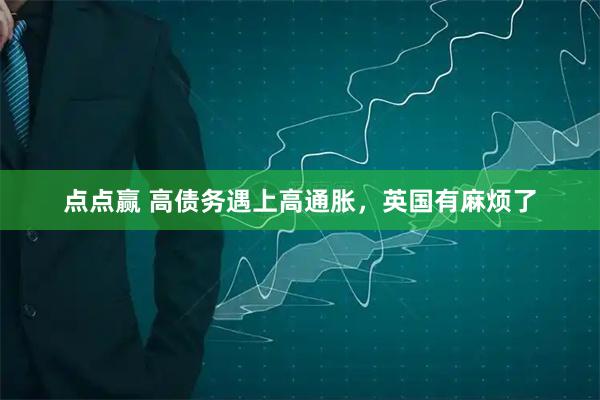 点点赢 高债务遇上高通胀，英国有麻烦了