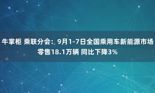 牛掌柜 乘联分会：9月1-7日全国乘用车新能源市场零售18.1万辆 同比下降3%