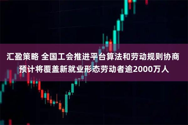 汇盈策略 全国工会推进平台算法和劳动规则协商 预计将覆盖新就业形态劳动者逾2000万人