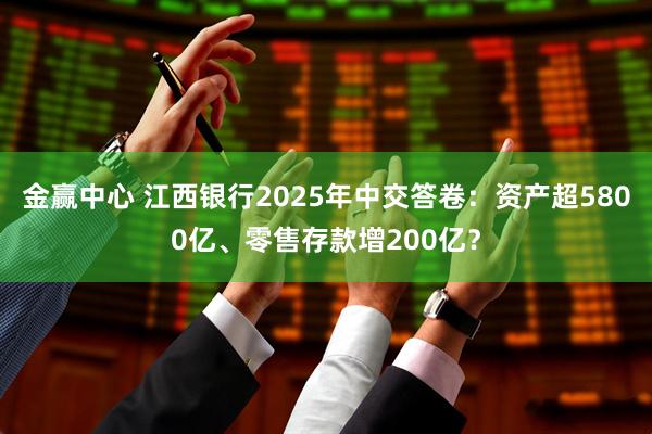 金赢中心 江西银行2025年中交答卷：资产超5800亿、零售存款增200亿？