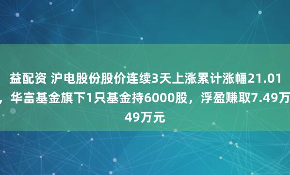 益配资 沪电股份股价连续3天上涨累计涨幅21.01%，华富基金旗下1只基金持6000股，浮盈赚取7.49万元