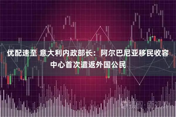 优配速至 意大利内政部长：阿尔巴尼亚移民收容中心首次遣返外国公民