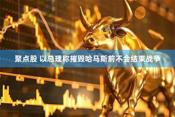 聚点股 以总理称摧毁哈马斯前不会结束战争