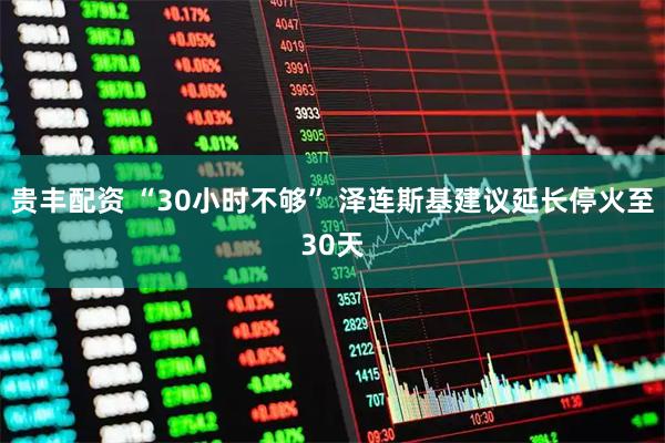 贵丰配资 “30小时不够” 泽连斯基建议延长停火至30天