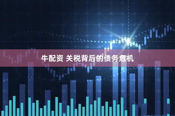 牛配资 关税背后的债务危机