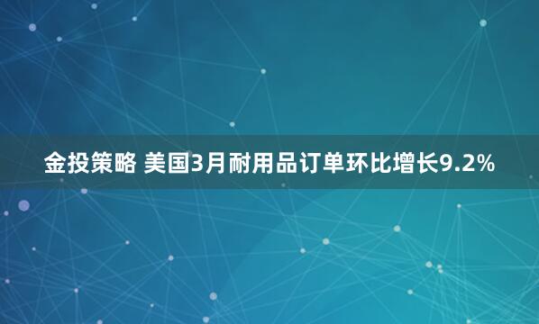 金投策略 美国3月耐用品订单环比增长9.2%