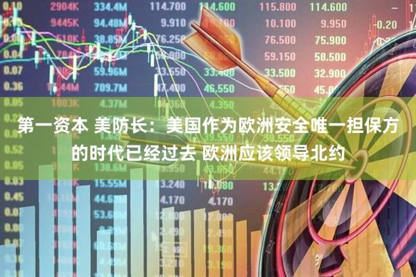 第一资本 美防长：美国作为欧洲安全唯一担保方的时代已经过去 欧洲应该领导北约