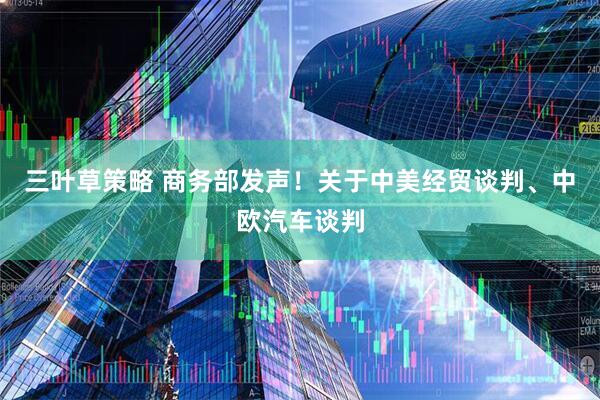 三叶草策略 商务部发声！关于中美经贸谈判、中欧汽车谈判