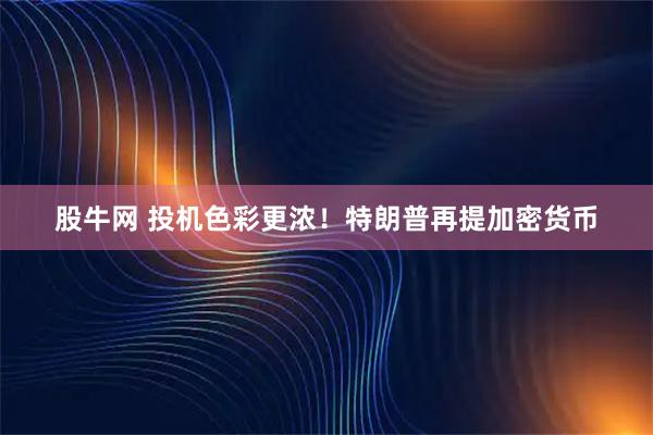 股牛网 投机色彩更浓！特朗普再提加密货币