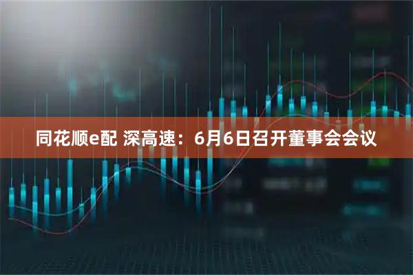 同花顺e配 深高速：6月6日召开董事会会议