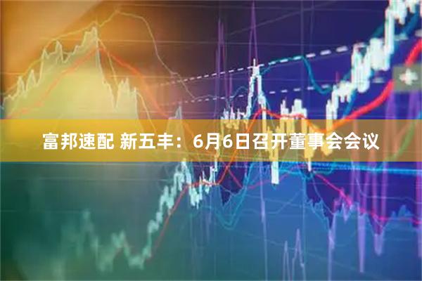 富邦速配 新五丰：6月6日召开董事会会议