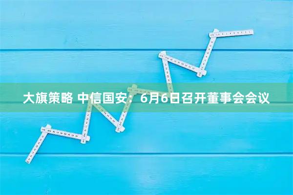 大旗策略 中信国安：6月6日召开董事会会议