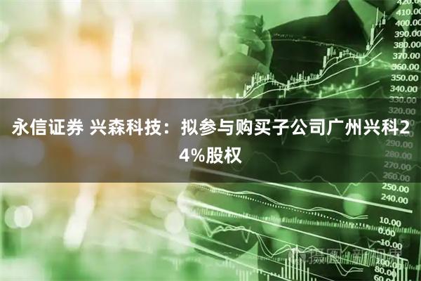 永信证券 兴森科技：拟参与购买子公司广州兴科24%股权