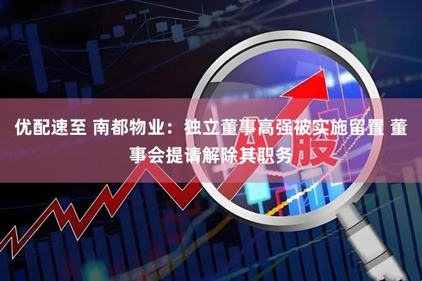 优配速至 南都物业：独立董事高强被实施留置 董事会提请解除其职务