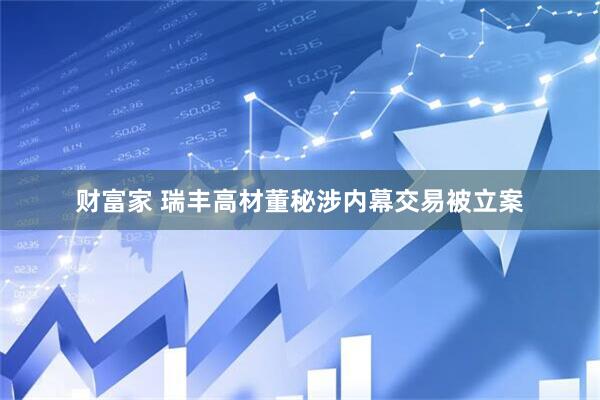 财富家 瑞丰高材董秘涉内幕交易被立案