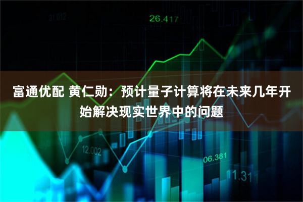 富通优配 黄仁勋：预计量子计算将在未来几年开始解决现实世界中的问题