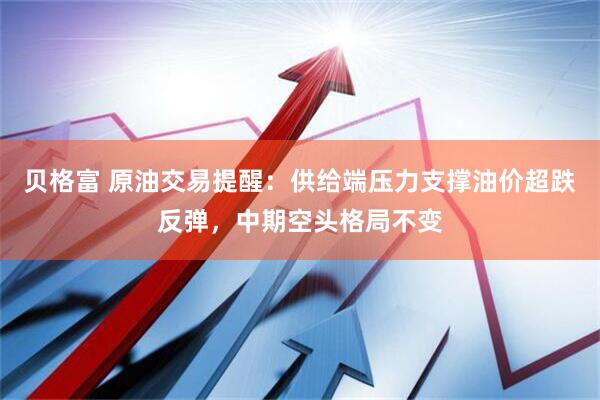 贝格富 原油交易提醒：供给端压力支撑油价超跌反弹，中期空头格局不变