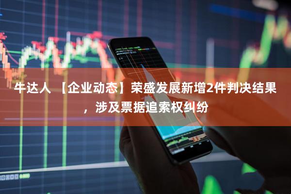 牛达人 【企业动态】荣盛发展新增2件判决结果，涉及票据追索权纠纷