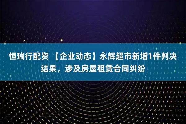 恒瑞行配资 【企业动态】永辉超市新增1件判决结果，涉及房屋租赁合同纠纷
