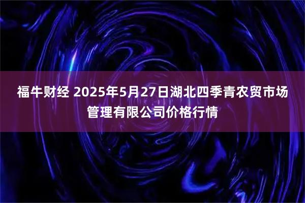 福牛财经 2025年5月27日湖北四季青农贸市场管理有限公司价格行情