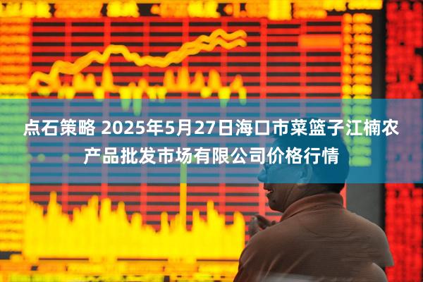 点石策略 2025年5月27日海口市菜篮子江楠农产品批发市场有限公司价格行情