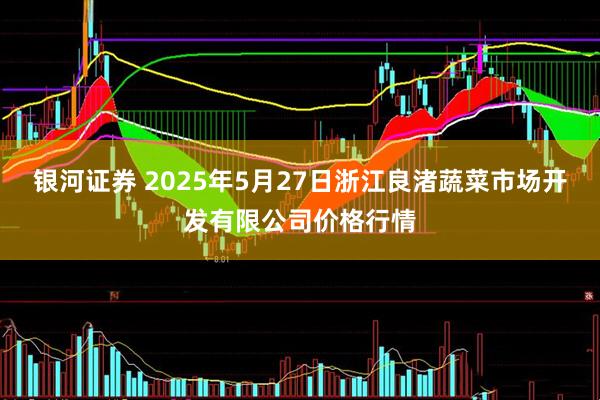 银河证券 2025年5月27日浙江良渚蔬菜市场开发有限公司价格行情