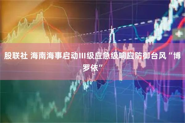 股联社 海南海事启动Ⅲ级应急级响应防御台风“博罗依”