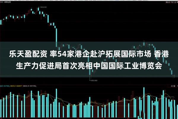 乐天盈配资 率54家港企赴沪拓展国际市场 香港生产力促进局首次亮相中国国际工业博览会