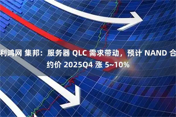 利鸿网 集邦：服务器 QLC 需求带动，预计 NAND 合约价 2025Q4 涨 5~10%