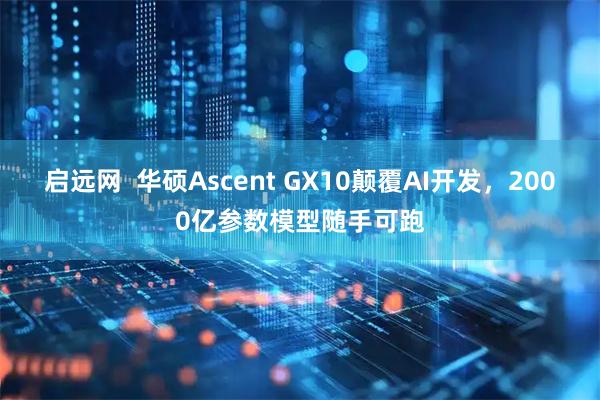 启远网  华硕Ascent GX10颠覆AI开发，2000亿参数模型随手可跑