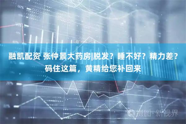 融凯配资 张仲景大药房|脱发？睡不好？精力差？码住这篇，黄精给您补回来