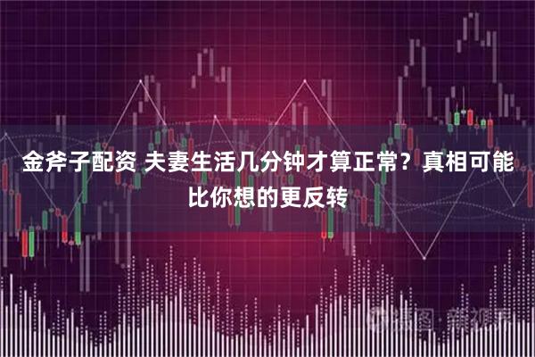 金斧子配资 夫妻生活几分钟才算正常？真相可能比你想的更反转