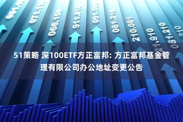 51策略 深100ETF方正富邦: 方正富邦基金管理有限公司办公地址变更公告