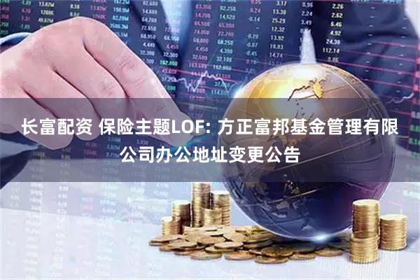 长富配资 保险主题LOF: 方正富邦基金管理有限公司办公地址变更公告