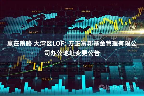 赢在策略 大湾区LOF: 方正富邦基金管理有限公司办公地址变更公告