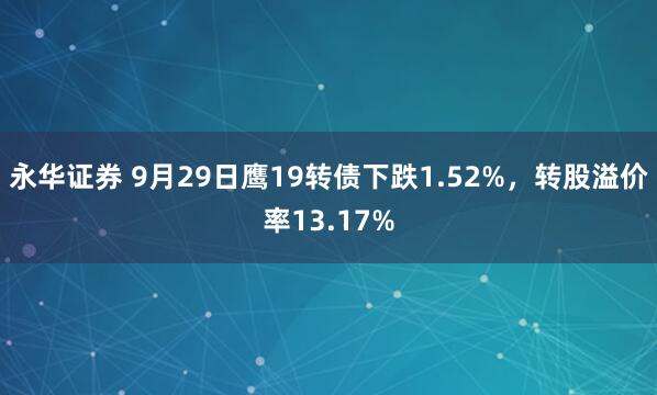 永华证券 9月29日鹰19转债下跌1.52%，转股溢价率13.17%