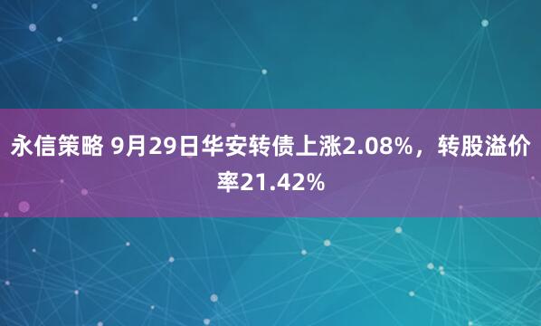 永信策略 9月29日华安转债上涨2.08%，转股溢价率21.42%