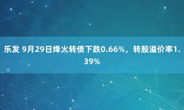 乐发 9月29日烽火转债下跌0.66%，转股溢价率1.39%