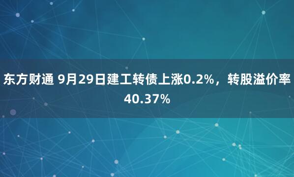 东方财通 9月29日建工转债上涨0.2%，转股溢价率40.37%