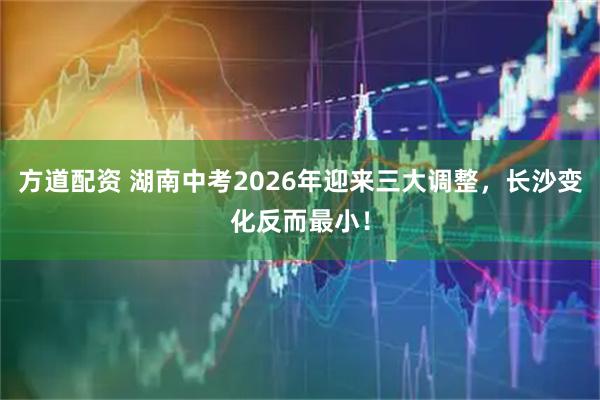 方道配资 湖南中考2026年迎来三大调整，长沙变化反而最小！