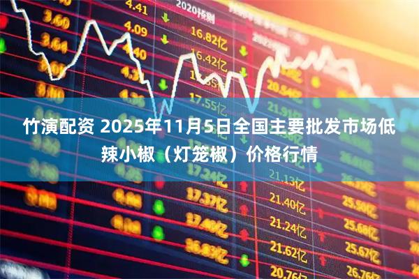 竹演配资 2025年11月5日全国主要批发市场低辣小椒（灯笼椒）价格行情