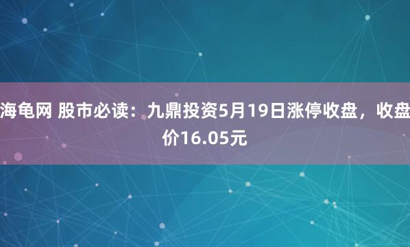 海龟网 股市必读：九鼎投资5月19日涨停收盘，收盘价16.05元