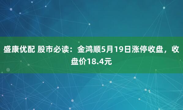 盛康优配 股市必读：金鸿顺5月19日涨停收盘，收盘价18.4元