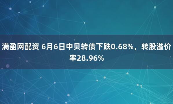 满盈网配资 6月6日中贝转债下跌0.68%，转股溢价率28.96%