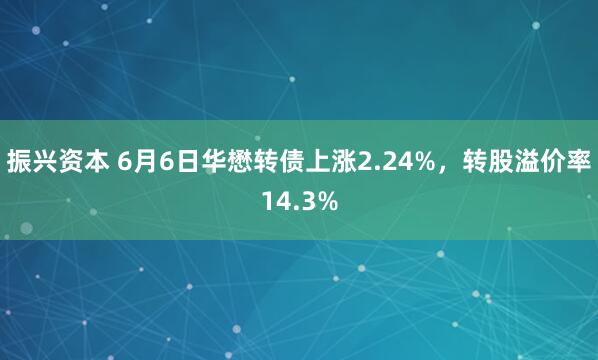 振兴资本 6月6日华懋转债上涨2.24%，转股溢价率14.3%