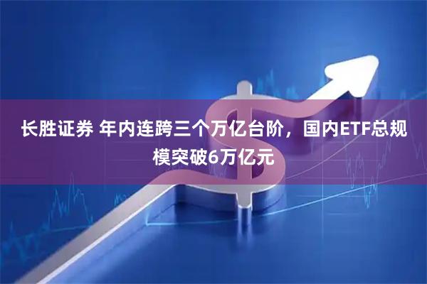 长胜证券 年内连跨三个万亿台阶，国内ETF总规模突破6万亿元