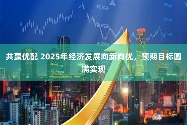 共赢优配 2025年经济发展向新向优，预期目标圆满实现