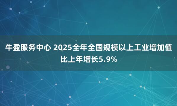 牛盈服务中心 2025全年全国规模以上工业增加值比上年增长5.9%