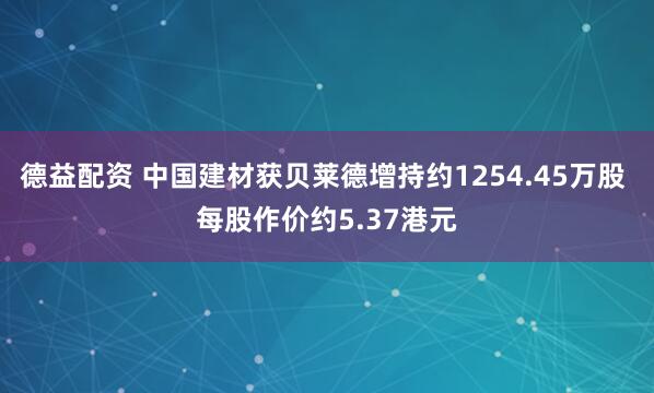 德益配资 中国建材获贝莱德增持约1254.45万股 每股作价约5.37港元